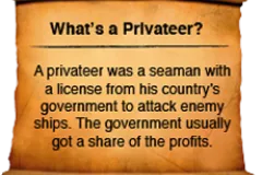 A privateer was a seaman with a license from his country&#039;s government to attack enemy ships. The government usually got a share of the profits.
